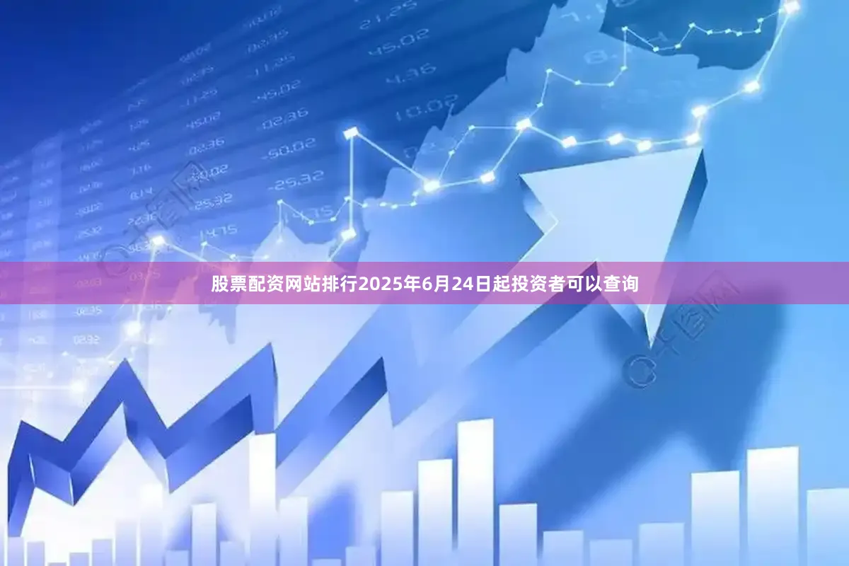 股票配资网站排行2025年6月24日起投资者可以查询