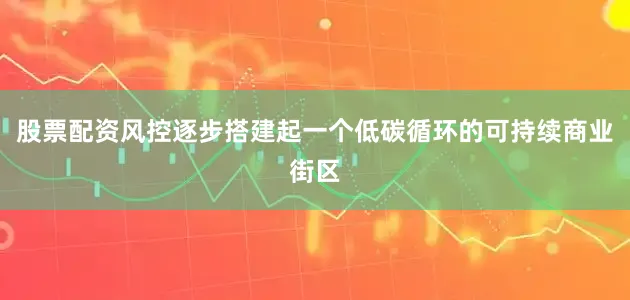 股票配资风控逐步搭建起一个低碳循环的可持续商业街区