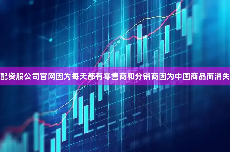 配资股公司官网因为每天都有零售商和分销商因为中国商品而消失