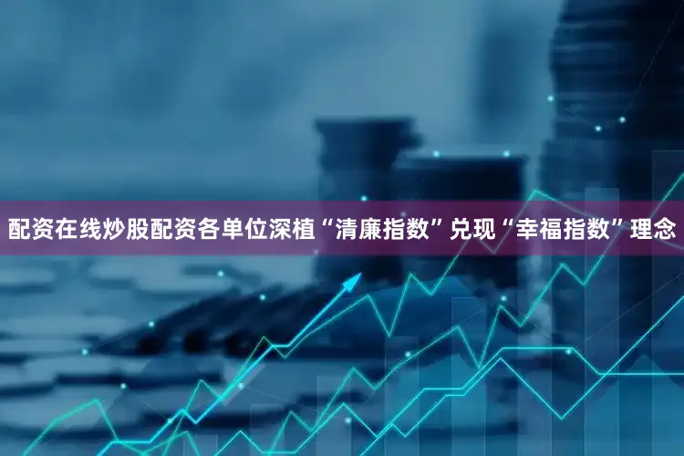 配资在线炒股配资各单位深植“清廉指数”兑现“幸福指数”理念