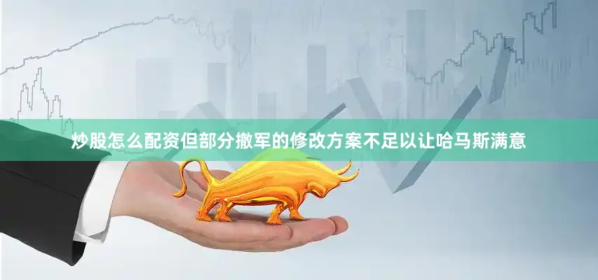 炒股怎么配资但部分撤军的修改方案不足以让哈马斯满意