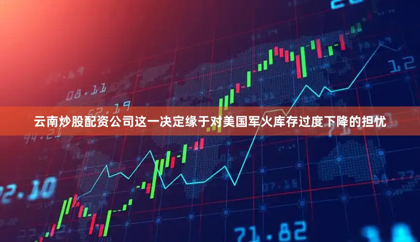 云南炒股配资公司这一决定缘于对美国军火库存过度下降的担忧