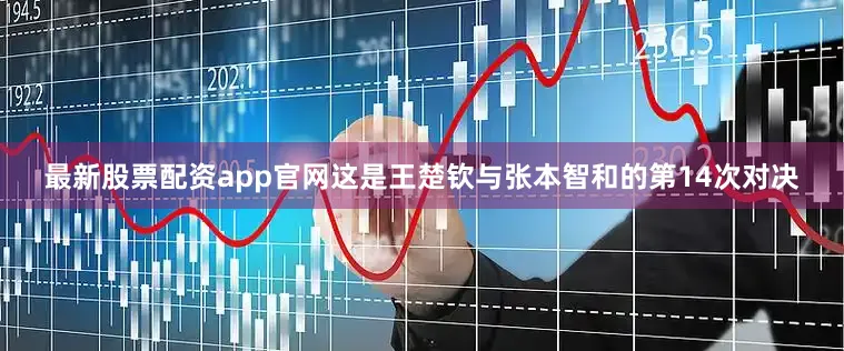 最新股票配资app官网这是王楚钦与张本智和的第14次对决