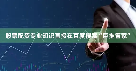 股票配资专业知识直接在百度搜索“巨推管家”