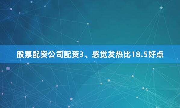 股票配资公司配资3、感觉发热比18.5好点
