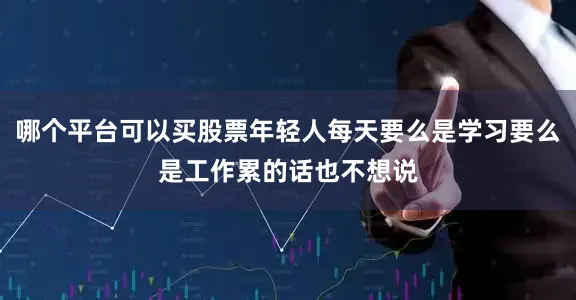 哪个平台可以买股票年轻人每天要么是学习要么是工作累的话也不想说