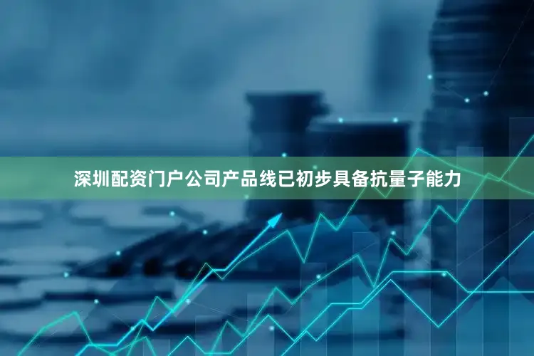 深圳配资门户公司产品线已初步具备抗量子能力