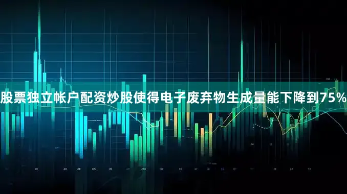 股票独立帐户配资炒股使得电子废弃物生成量能下降到75%