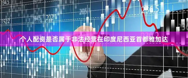 个人配资是否属于非法经营在印度尼西亚首都雅加达