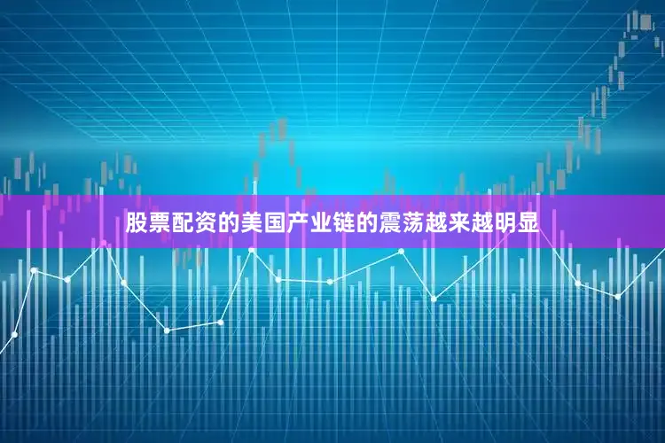 股票配资的美国产业链的震荡越来越明显