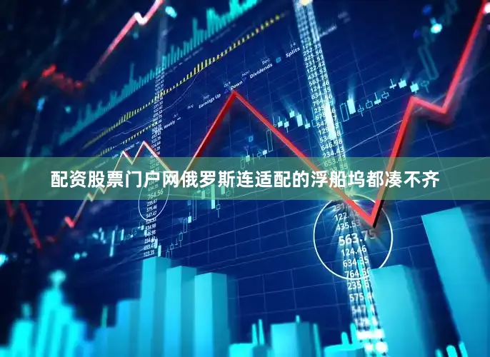 配资股票门户网俄罗斯连适配的浮船坞都凑不齐