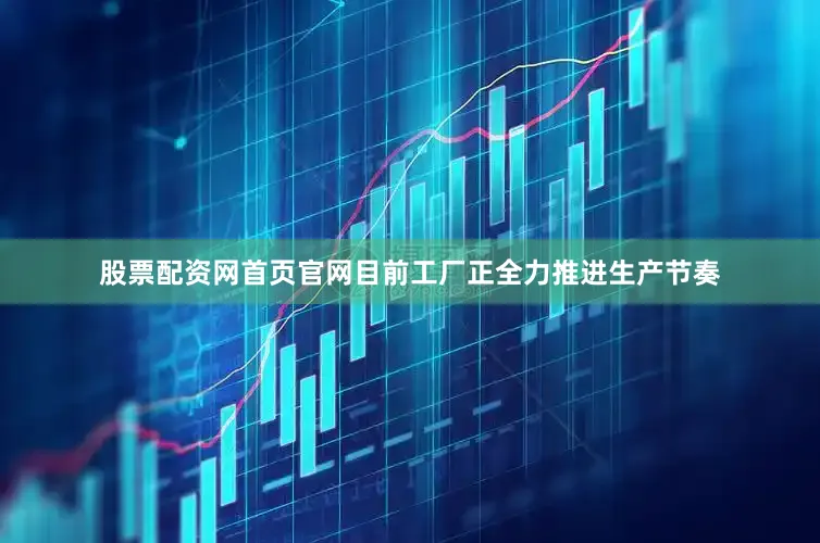 股票配资网首页官网目前工厂正全力推进生产节奏