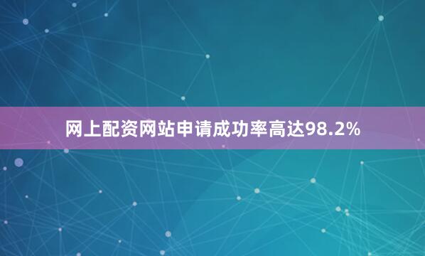 网上配资网站申请成功率高达98.2%