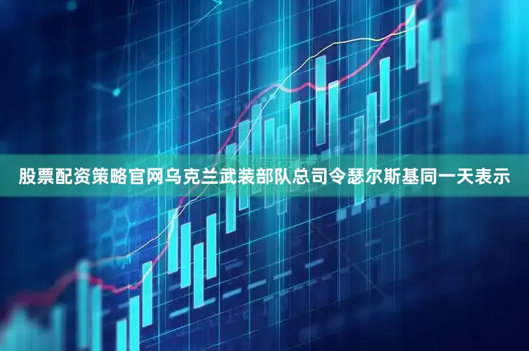 股票配资策略官网乌克兰武装部队总司令瑟尔斯基同一天表示
