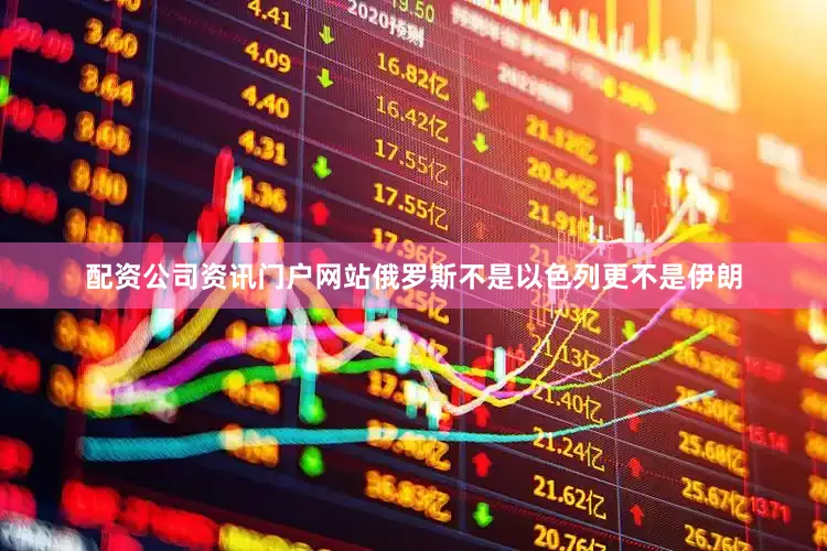 配资公司资讯门户网站俄罗斯不是以色列更不是伊朗