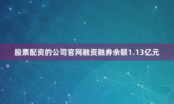 股票配资的公司官网融资融券余额1.13亿元