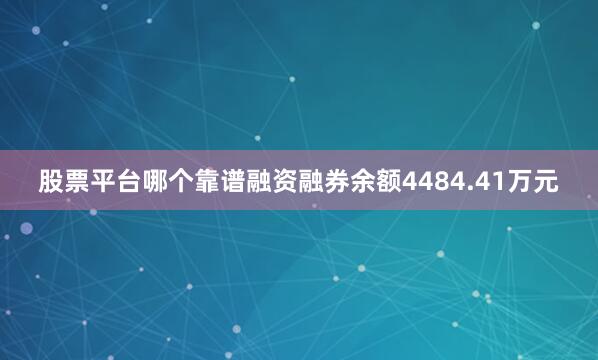 股票平台哪个靠谱融资融券余额4484.41万元