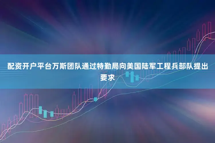 配资开户平台万斯团队通过特勤局向美国陆军工程兵部队提出要求