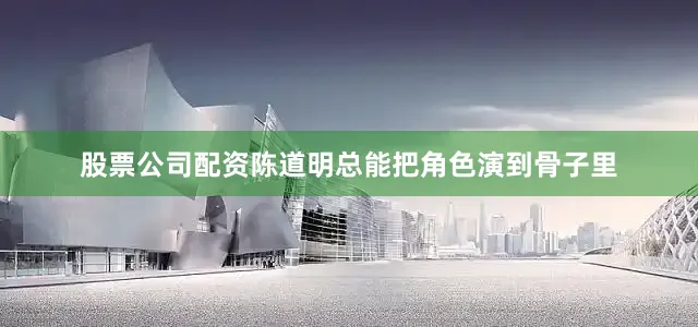 股票公司配资陈道明总能把角色演到骨子里