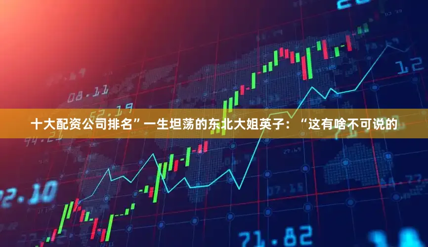 十大配资公司排名”一生坦荡的东北大姐英子：“这有啥不可说的