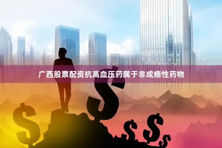 广西股票配资抗高血压药属于非成瘾性药物