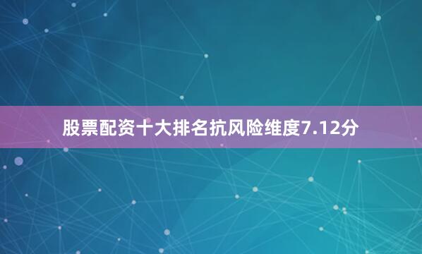 股票配资十大排名抗风险维度7.12分