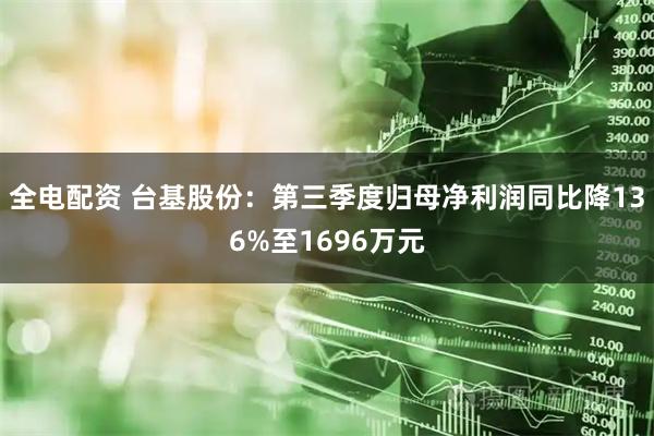 全电配资 台基股份：第三季度归母净利润同比降136%至1696万元