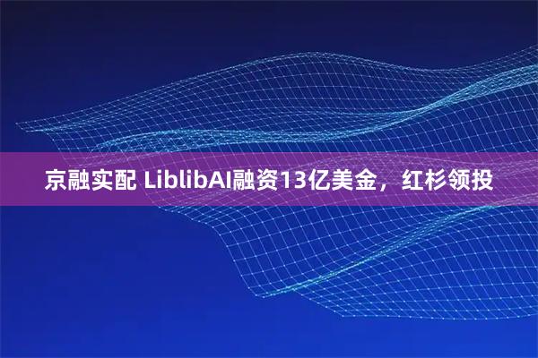 京融实配 LiblibAI融资13亿美金，红杉领投