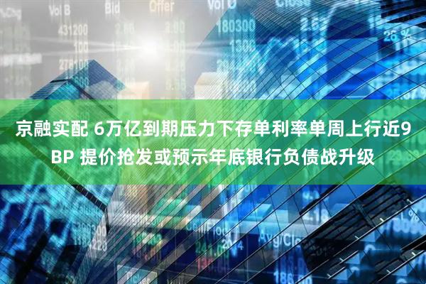 京融实配 6万亿到期压力下存单利率单周上行近9BP 提价抢发或预示年底银行负债战升级
