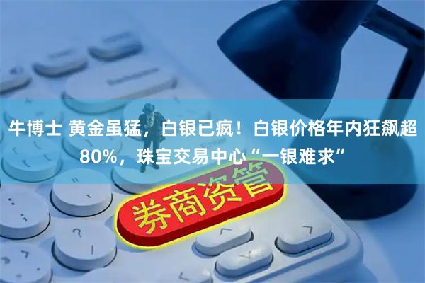 牛博士 黄金虽猛，白银已疯！白银价格年内狂飙超80%，珠宝交易中心“一银难求”