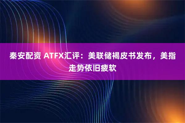 秦安配资 ATFX汇评：美联储褐皮书发布，美指走势依旧疲软