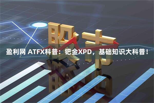 盈利网 ATFX科普：钯金XPD，基础知识大科普！