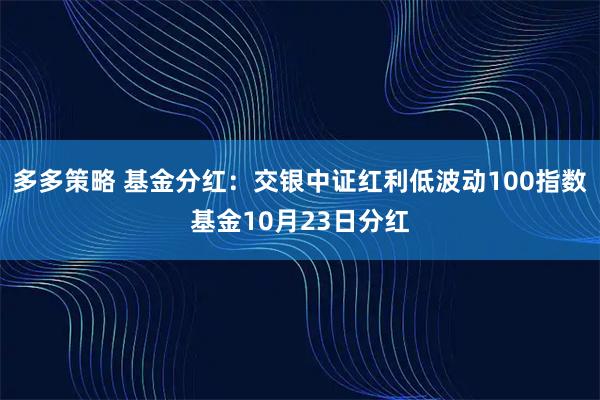 多多策略 基金分红：交银中证红利低波动100指数基金10月23日分红
