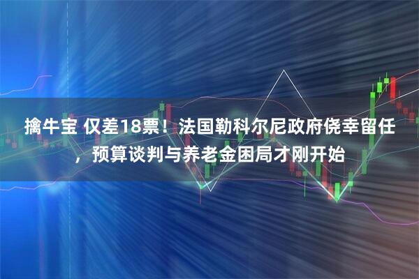 擒牛宝 仅差18票！法国勒科尔尼政府侥幸留任，预算谈判与养老金困局才刚开始