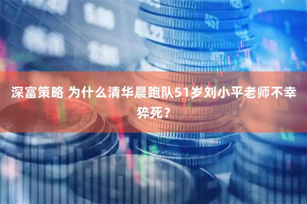 深富策略 为什么清华晨跑队51岁刘小平老师不幸猝死？