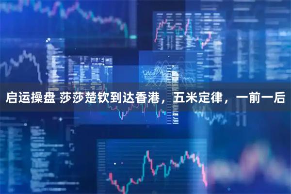 启运操盘 莎莎楚钦到达香港，五米定律，一前一后