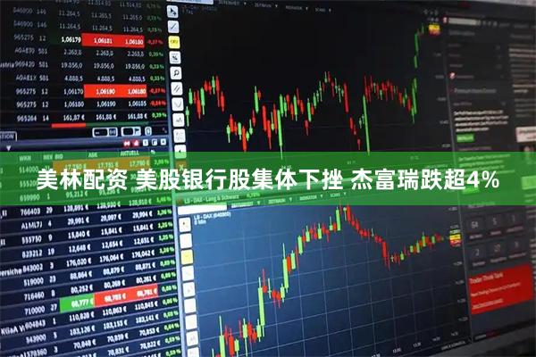 美林配资 美股银行股集体下挫 杰富瑞跌超4%