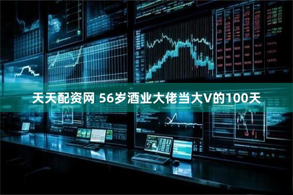 天天配资网 56岁酒业大佬当大V的100天