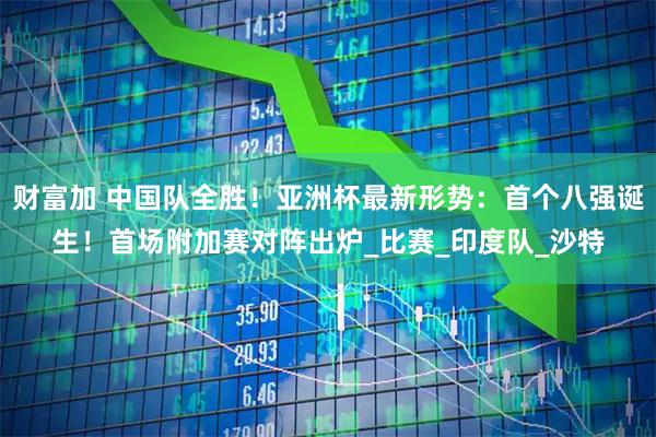 财富加 中国队全胜！亚洲杯最新形势：首个八强诞生！首场附加赛对阵出炉_比赛_印度队_沙特