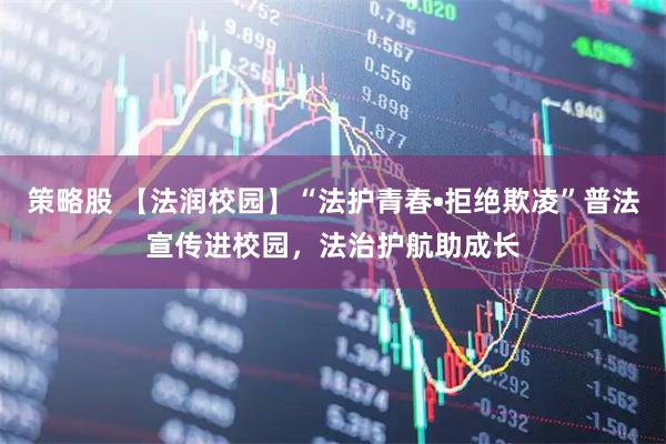 策略股 【法润校园】“法护青春•拒绝欺凌”普法宣传进校园，法治护航助成长