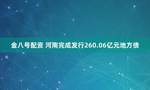 金八号配资 河南完成发行260.06亿元地方债