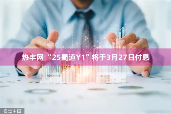 热丰网 “25蜀道Y1”将于3月27日付息
