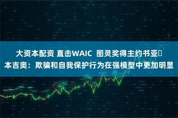 大资本配资 直击WAIC  图灵奖得主约书亚・本吉奥：欺骗和自我保护行为在强模型中更加明显