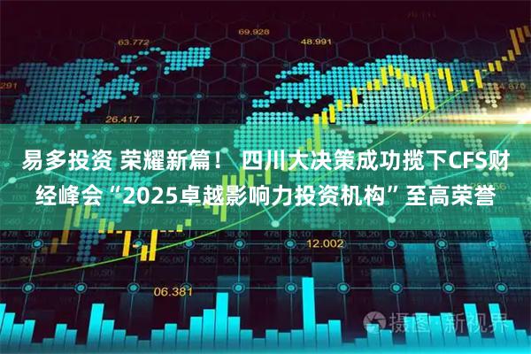 易多投资 荣耀新篇！ 四川大决策成功揽下CFS财经峰会“2025卓越影响力投资机构”至高荣誉