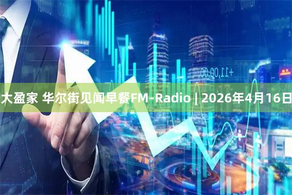 大盈家 华尔街见闻早餐FM-Radio | 2026年4月16日