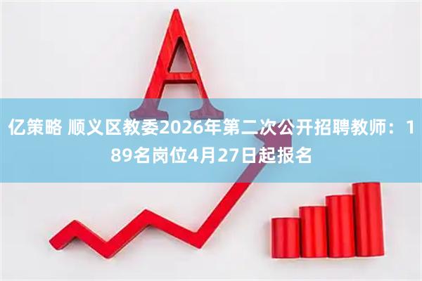 亿策略 顺义区教委2026年第二次公开招聘教师：189名岗位4月27日起报名