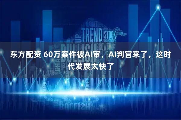 东方配资 60万案件被AI审，AI判官来了，这时代发展太快了