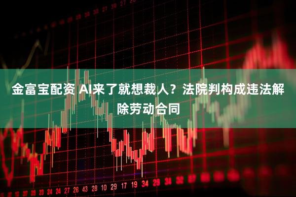 金富宝配资 AI来了就想裁人？法院判构成违法解除劳动合同