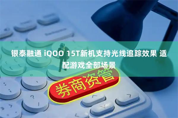 银泰融通 iQOO 15T新机支持光线追踪效果 适配游戏全部场景
