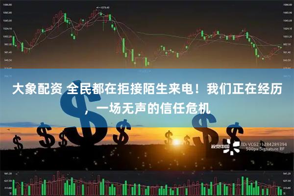 大象配资 全民都在拒接陌生来电！我们正在经历，一场无声的信任危机